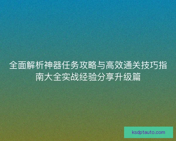 全面解析神器任务攻略与高效通关技巧指南大全实战经验分享升级篇