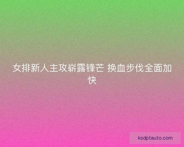 女排新人主攻崭露锋芒 换血步伐全面加快