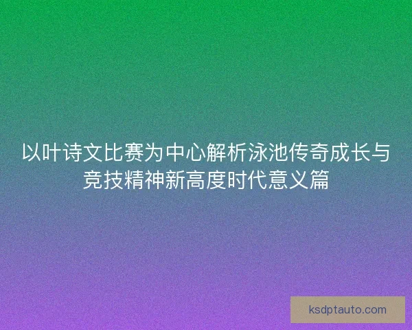 以叶诗文比赛为中心解析泳池传奇成长与竞技精神新高度时代意义篇